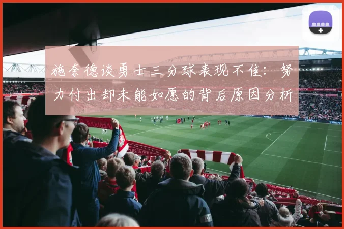 施奈德谈勇士三分球表现不佳：努力付出却未能如愿的背后原因分析