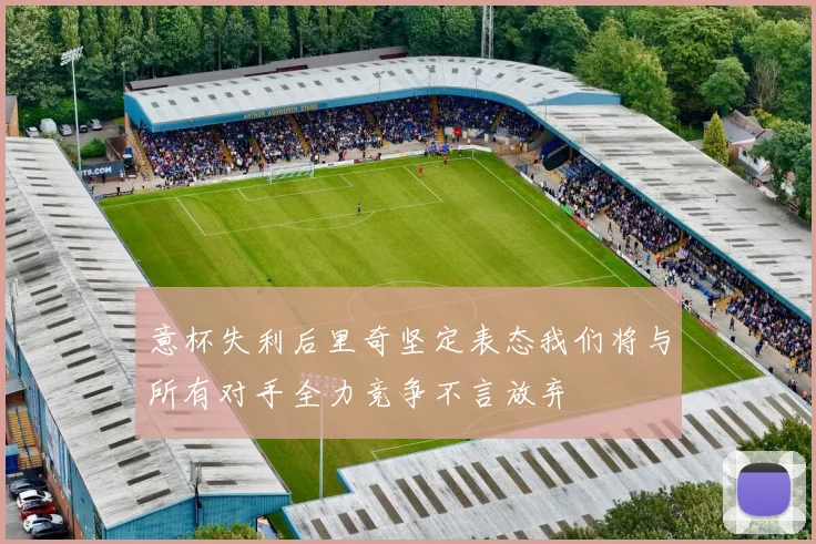 意杯失利后里奇坚定表态我们将与所有对手全力竞争不言放弃