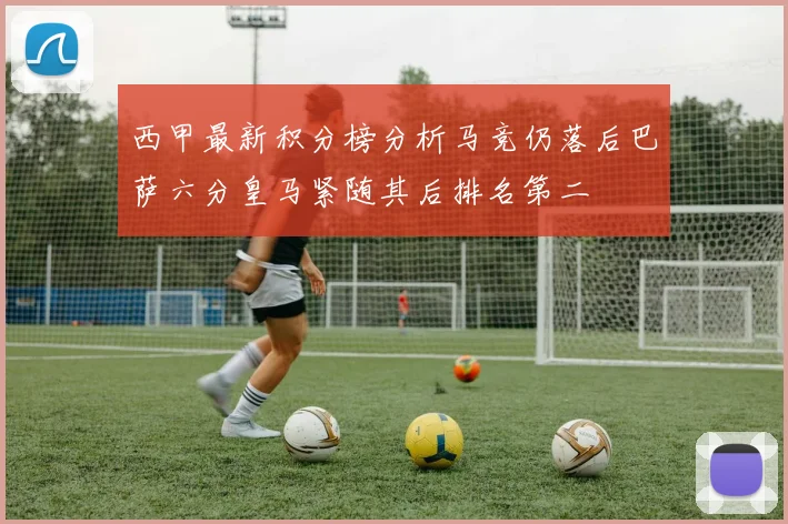 西甲最新积分榜分析马竞仍落后巴萨六分皇马紧随其后排名第二