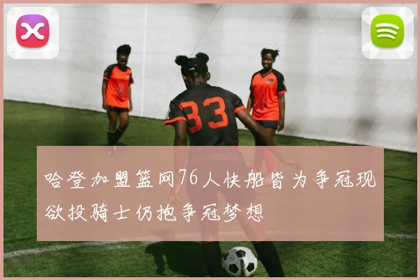 哈登加盟篮网76人快船皆为争冠现欲投骑士仍抱争冠梦想