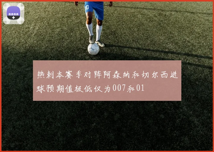 热刺本赛季对阵阿森纳和切尔西进球预期值极低仅为007和01