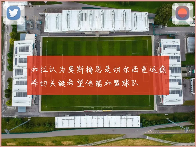 加拉认为奥斯梅恩是切尔西重返巅峰的关键希望他能加盟球队