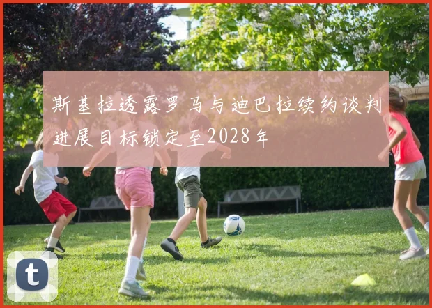 斯基拉透露罗马与迪巴拉续约谈判进展目标锁定至2028年