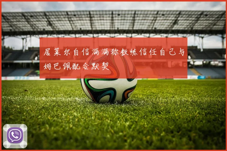 居莱尔自信满满称教练信任自己与姆巴佩配合默契
