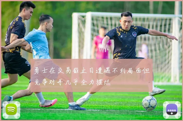 勇士在交易截止日遭遇不利局面但竞争对手几乎全力摆烂