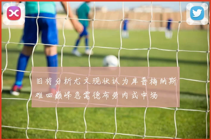 旧将分析尤文现状认为库普梅纳斯难回巅峰急需德布劳内式中场