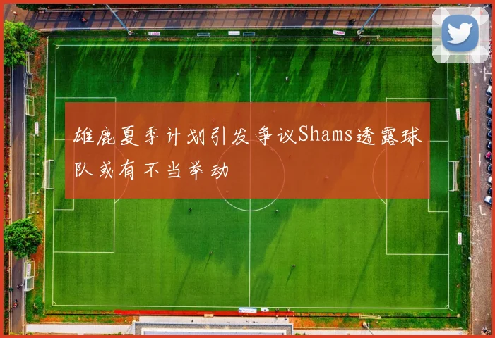 雄鹿夏季计划引发争议Shams透露球队或有不当举动