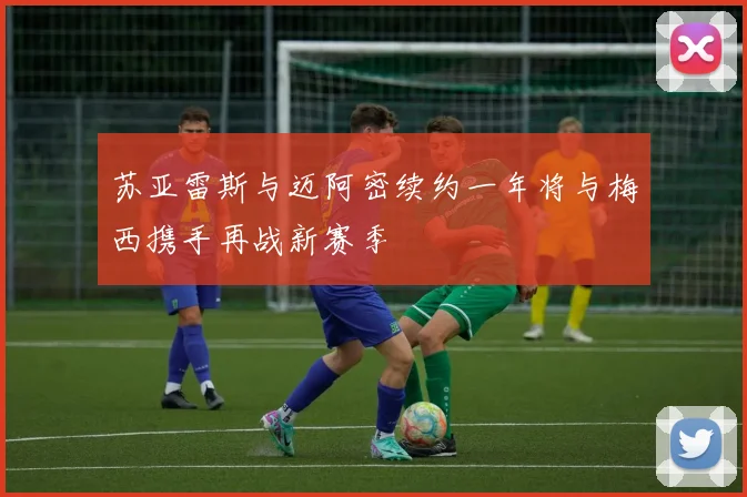 苏亚雷斯与迈阿密续约一年将与梅西携手再战新赛季