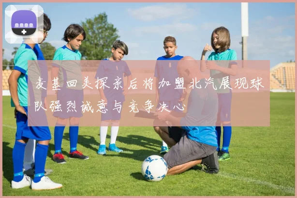 麦基回美探亲后将加盟北汽展现球队强烈诚意与竞争决心