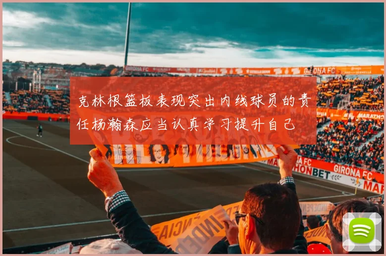 克林根篮板表现突出内线球员的责任杨瀚森应当认真学习提升自己