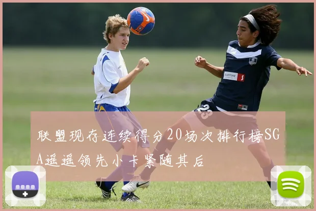 联盟现存连续得分20场次排行榜SGA遥遥领先小卡紧随其后