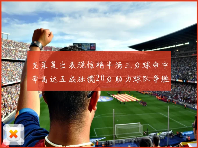 克莱复出表现惊艳半场三分球命中率高达五成独揽20分助力球队争胜