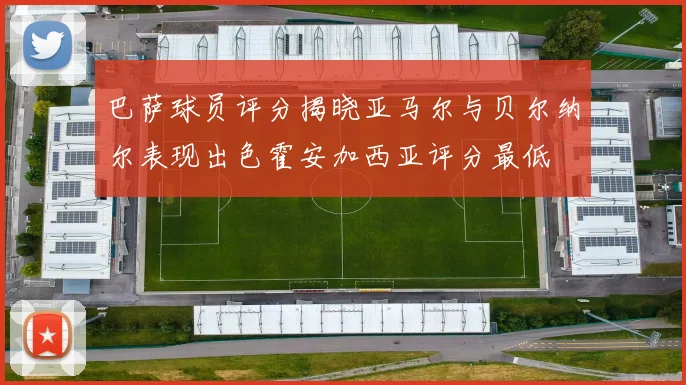 巴萨球员评分揭晓亚马尔与贝尔纳尔表现出色霍安加西亚评分最低