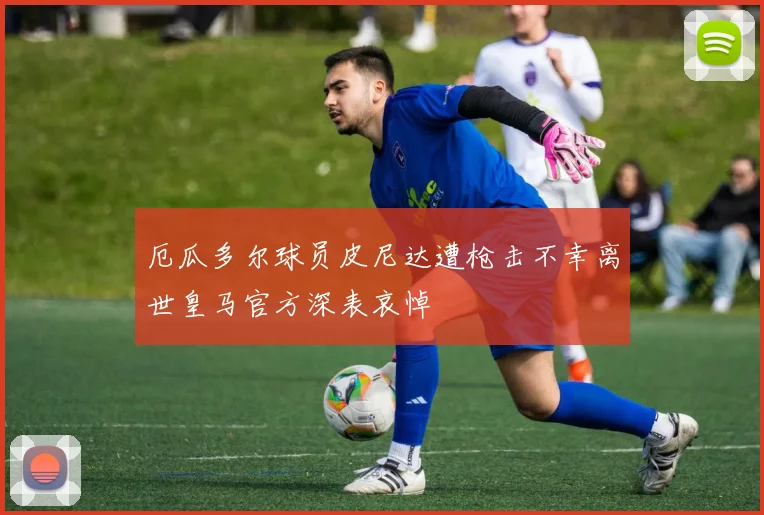 厄瓜多尔球员皮尼达遭枪击不幸离世皇马官方深表哀悼