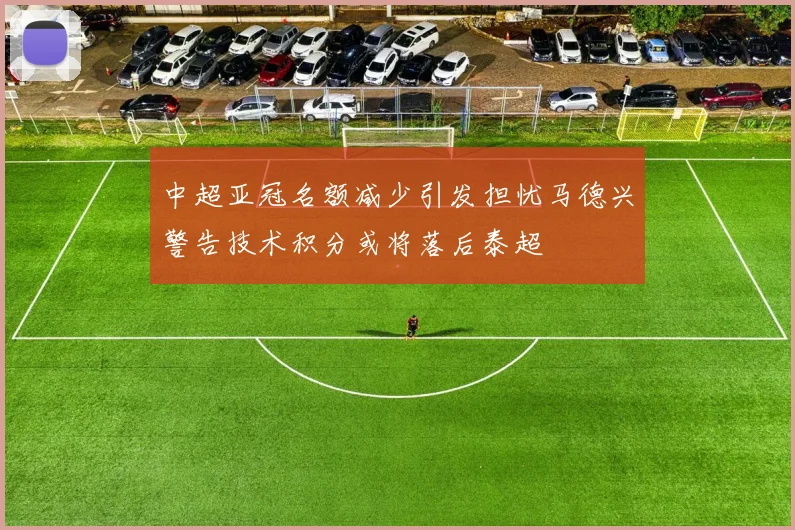 中超亚冠名额减少引发担忧马德兴警告技术积分或将落后泰超