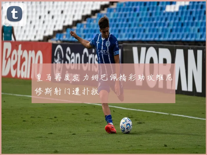 皇马再度发力姆巴佩精彩助攻维尼修斯射门遭扑救