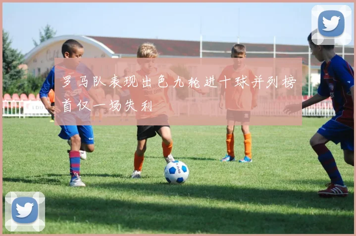 罗马队表现出色九轮进十球并列榜首仅一场失利