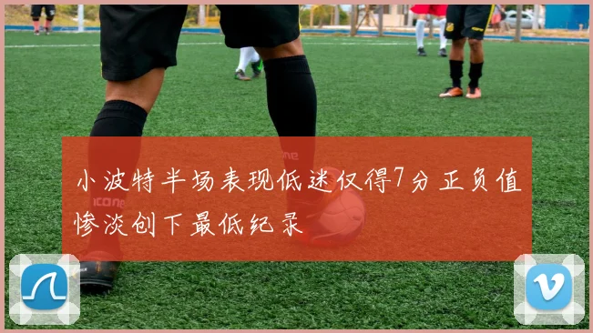 小波特半场表现低迷仅得7分正负值惨淡创下最低纪录