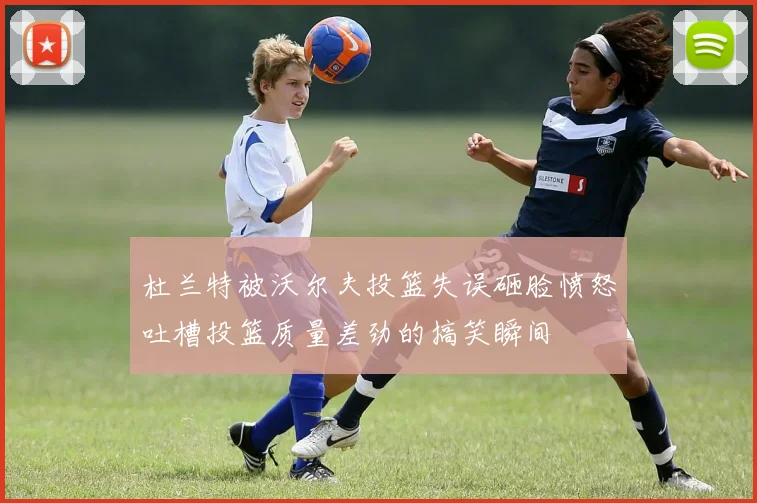 杜兰特被沃尔夫投篮失误砸脸愤怒吐槽投篮质量差劲的搞笑瞬间