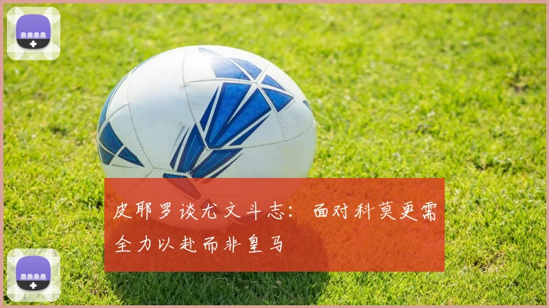 皮耶罗谈尤文斗志：面对科莫更需全力以赴而非皇马