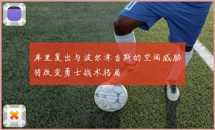 库里复出与波尔津吉斯的空间威胁将改变勇士战术格局