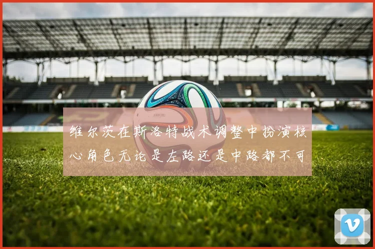 维尔茨在斯洛特战术调整中扮演核心角色无论是左路还是中路都不可或缺
