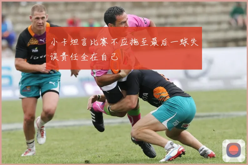 小卡坦言比赛不应拖至最后一球失误责任全在自己
