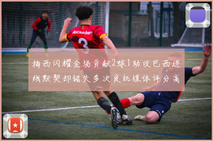 梅西闪耀全场贡献2球1助攻巴西连线默契却错失多次良机媒体评分高达96