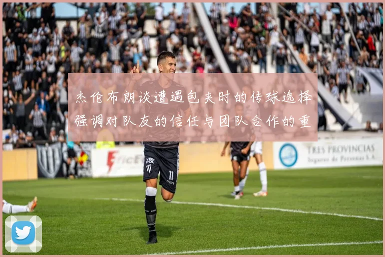 杰伦布朗谈遭遇包夹时的传球选择强调对队友的信任与团队合作的重要性