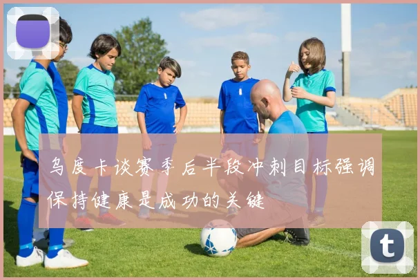 乌度卡谈赛季后半段冲刺目标强调保持健康是成功的关键