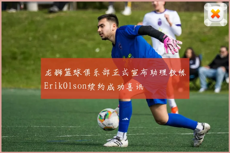 龙狮篮球俱乐部正式宣布助理教练ErikOlson续约成功喜讯