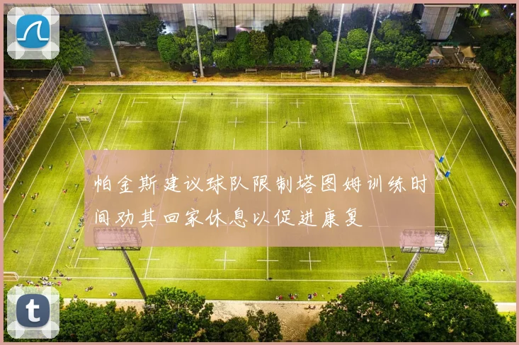 帕金斯建议球队限制塔图姆训练时间劝其回家休息以促进康复