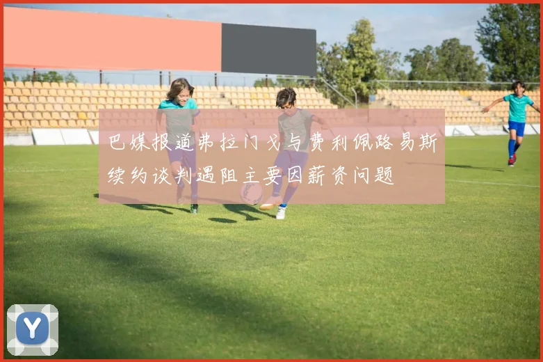 巴媒报道弗拉门戈与费利佩路易斯续约谈判遇阻主要因薪资问题