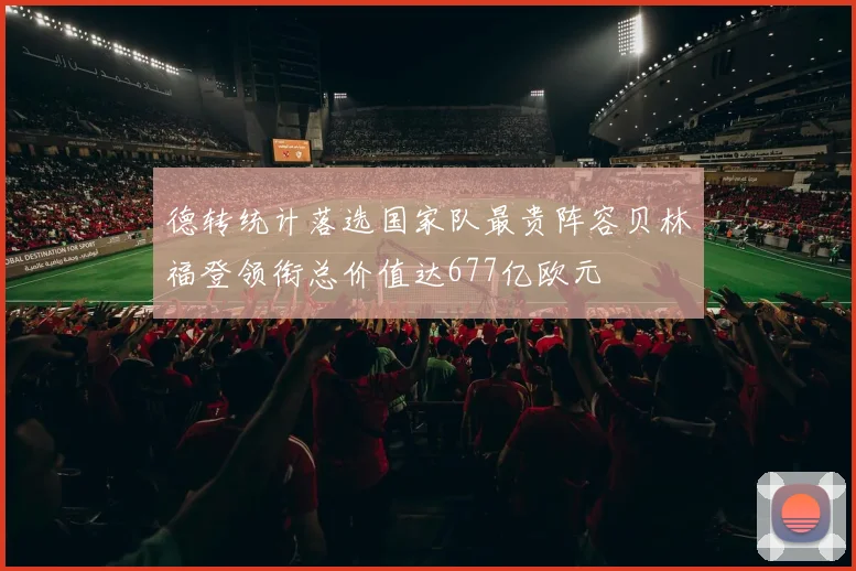 德转统计落选国家队最贵阵容贝林福登领衔总价值达677亿欧元