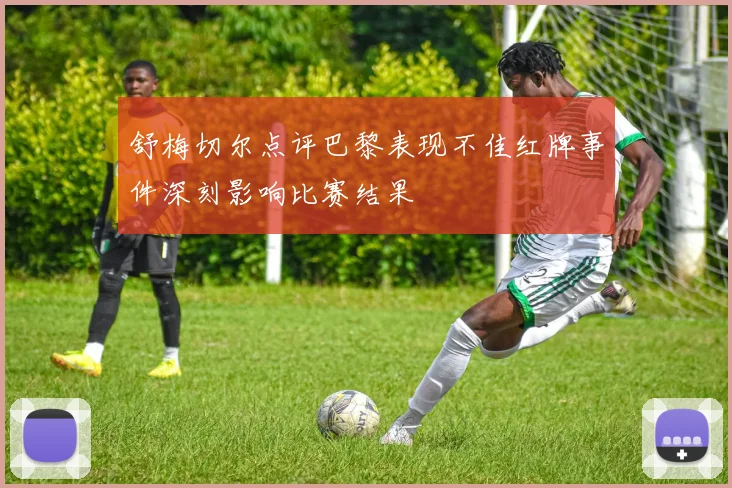 舒梅切尔点评巴黎表现不佳红牌事件深刻影响比赛结果