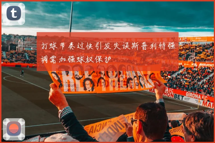 打球节奏过快引发失误斯普利特强调需加强球权保护