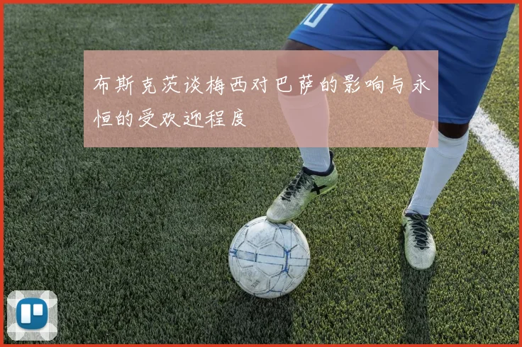 布斯克茨谈梅西对巴萨的影响与永恒的受欢迎程度