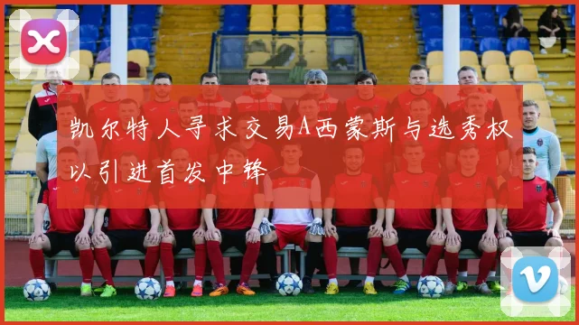 凯尔特人寻求交易A西蒙斯与选秀权以引进首发中锋