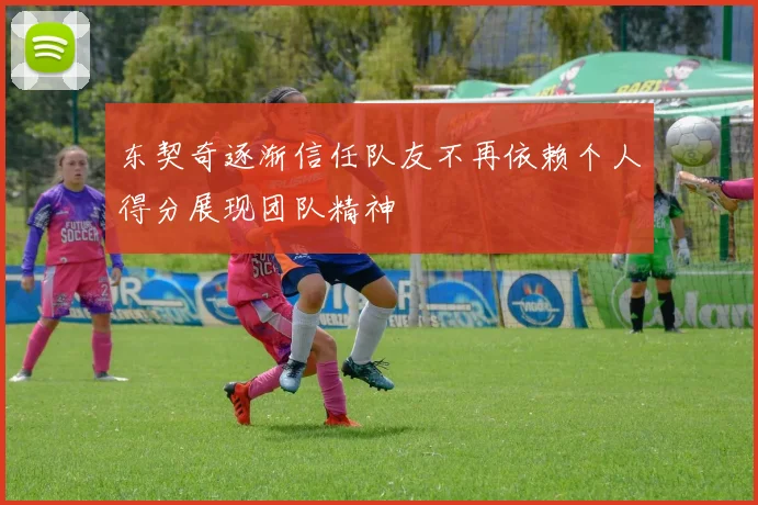 东契奇逐渐信任队友不再依赖个人得分展现团队精神