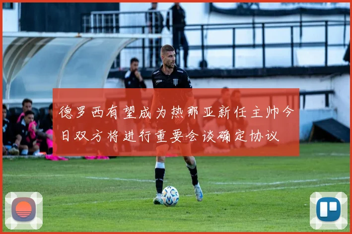 德罗西有望成为热那亚新任主帅今日双方将进行重要会谈确定协议