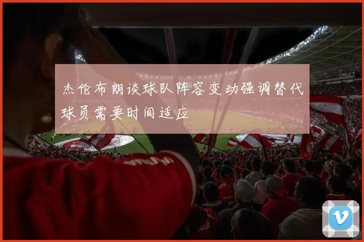 杰伦布朗谈球队阵容变动强调替代球员需要时间适应