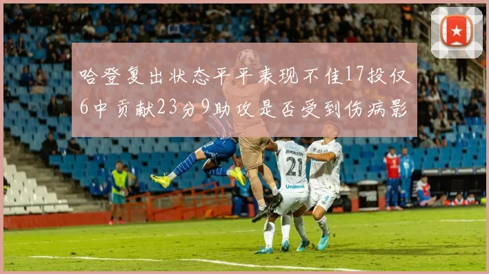 哈登复出状态平平表现不佳17投仅6中贡献23分9助攻是否受到伤病影响
